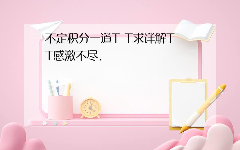 不定积分一道T T求详解T T感激不尽.