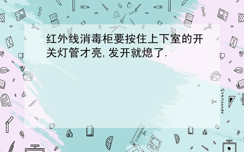 红外线消毒柜要按住上下室的开关灯管才亮,发开就熄了.