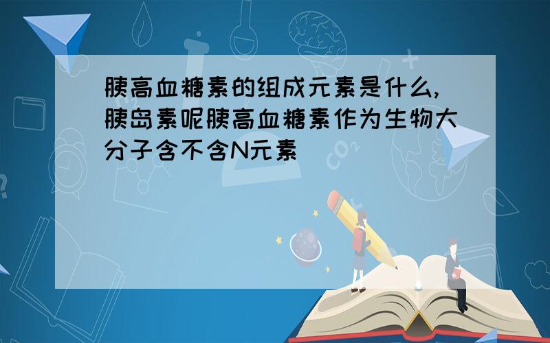 胰高血糖素的组成元素是什么,胰岛素呢胰高血糖素作为生物大分子含不含N元素