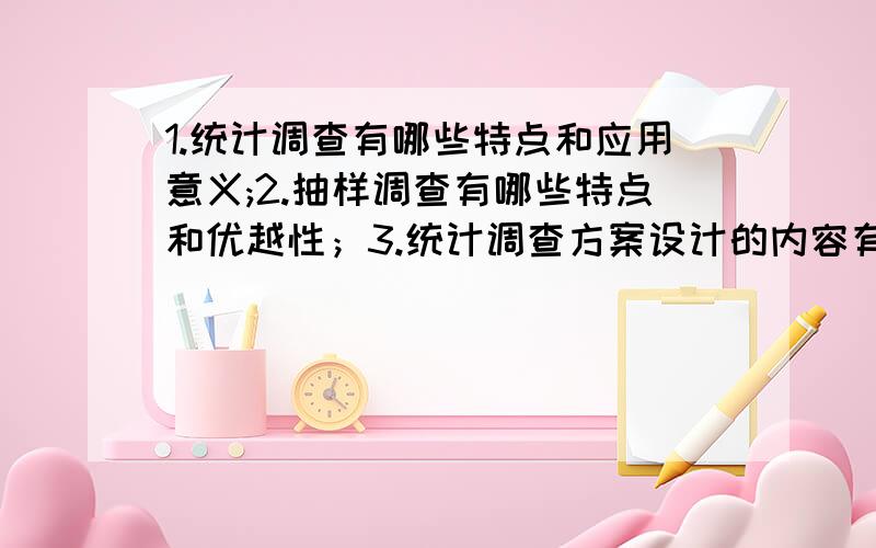 1.统计调查有哪些特点和应用意义;2.抽样调查有哪些特点和优越性；3.统计调查方案设计的内容有哪几项