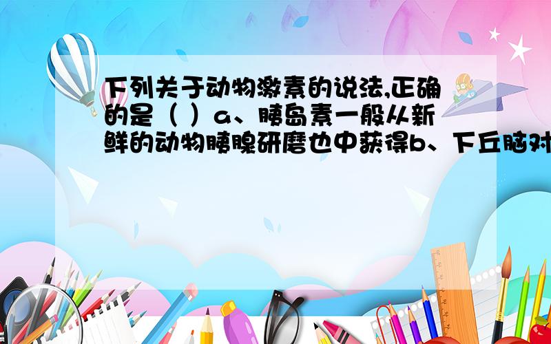 下列关于动物激素的说法,正确的是（ ）a、胰岛素一般从新鲜的动物胰腺研磨也中获得b、下丘脑对甲状腺激素分泌的调节属于激素的分级调节c、利用昆虫性外激素防治害虫的方法属于化学