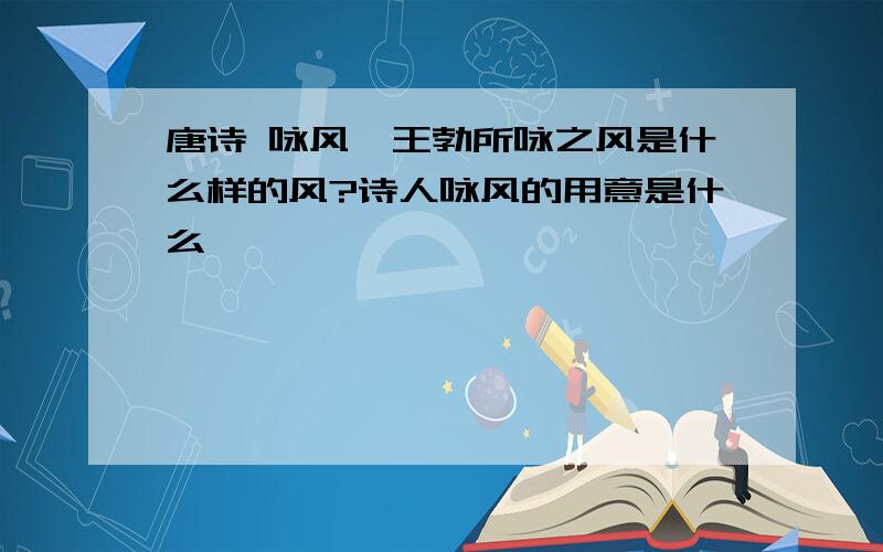 唐诗 咏风,王勃所咏之风是什么样的风?诗人咏风的用意是什么