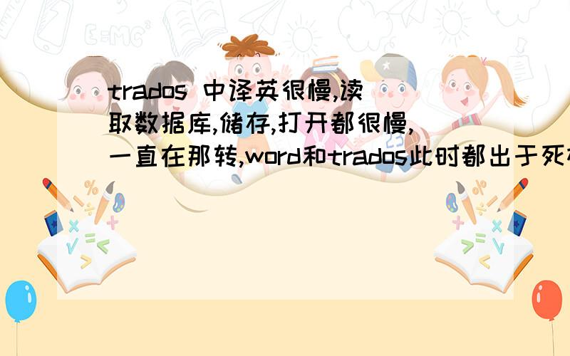 trados 中译英很慢,读取数据库,储存,打开都很慢,一直在那转,word和trados此时都出于死机状态?但是 英译中却很正常,到底是什么原因啊,