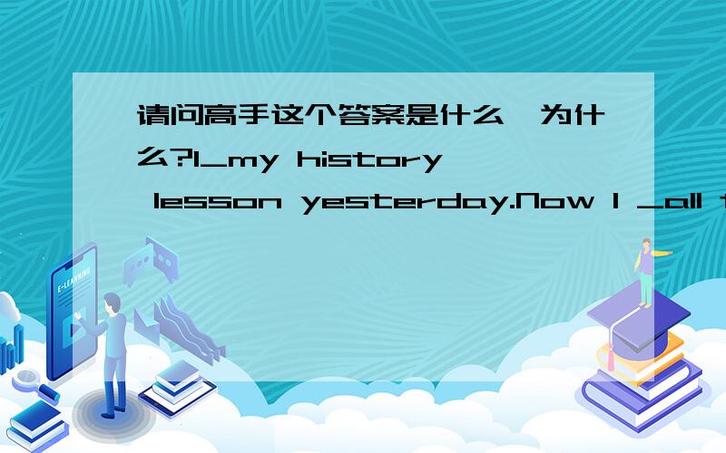 请问高手这个答案是什么,为什么?I_my history lesson yesterday.Now I _all the work for today.A.was reviewing;have done B.reviewed;have done C.was reviewing;had done D.reviewed;am doing