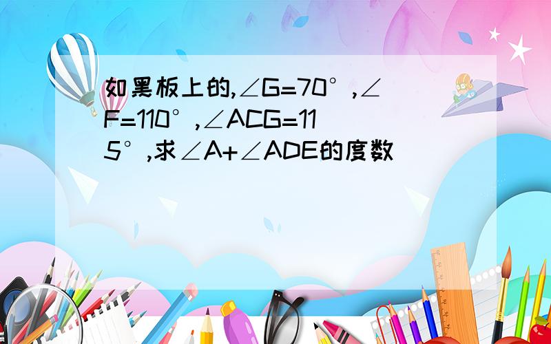 如黑板上的,∠G=70°,∠F=110°,∠ACG=115°,求∠A+∠ADE的度数