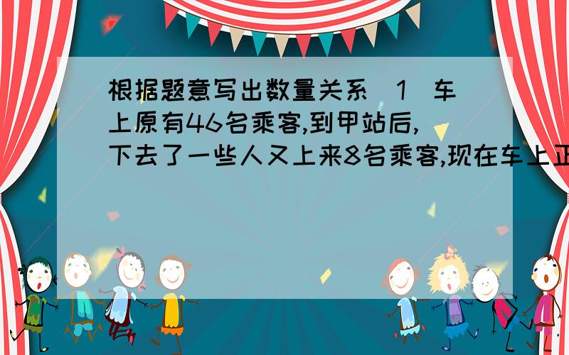 根据题意写出数量关系（1）车上原有46名乘客,到甲站后,下去了一些人又上来8名乘客,现在车上正好有50名乘客.从甲站下去了几名乘客?（ ） （2）水果店运来25箱苹果和32箱梨,共重1870千克.已