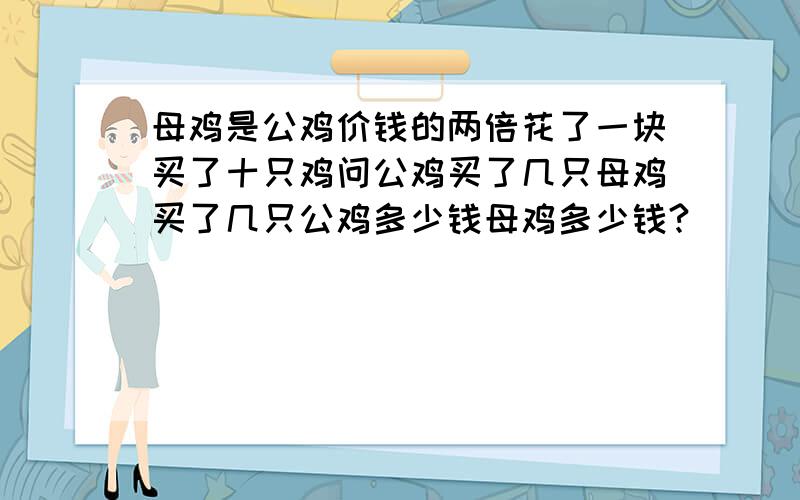 母鸡是公鸡价钱的两倍花了一块买了十只鸡问公鸡买了几只母鸡买了几只公鸡多少钱母鸡多少钱?