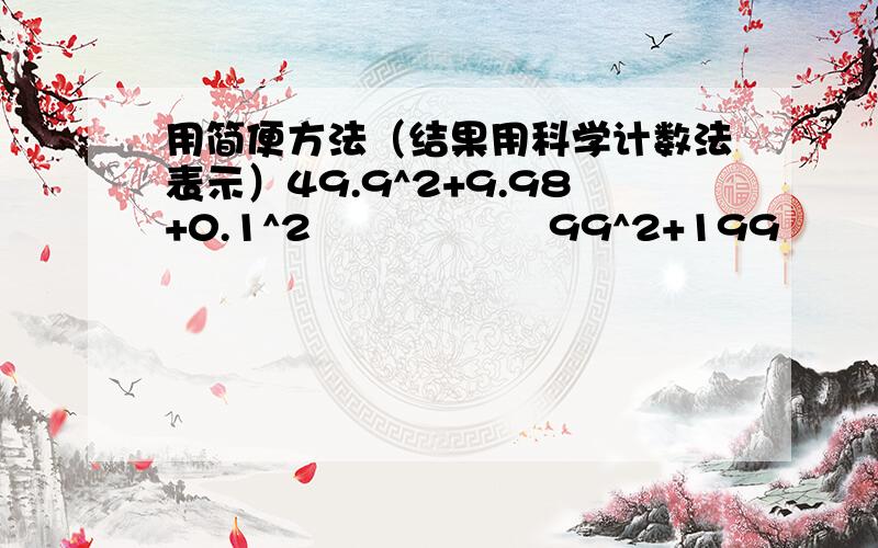 用简便方法（结果用科学计数法表示）49.9^2+9.98+0.1^2                  99^2+199