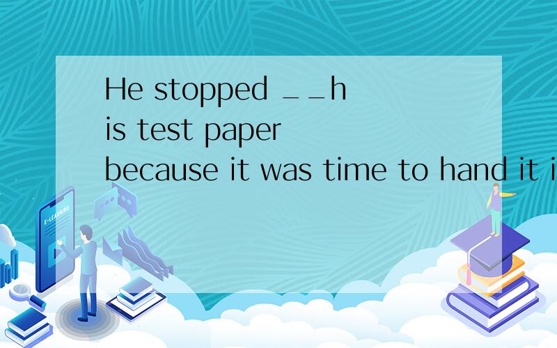 He stopped __his test paper because it was time to hand it in. A write B wrote C to write D writing最好能回答出为什么？