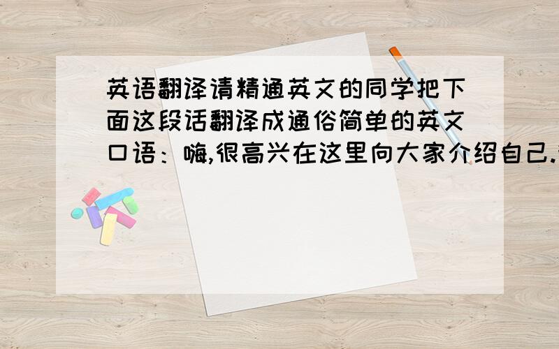 英语翻译请精通英文的同学把下面这段话翻译成通俗简单的英文口语：嗨,很高兴在这里向大家介绍自己.我叫xxx,来自宝山路学校.我从事教学工作16年了,在讲台上挥洒着自己的青春和热情.我