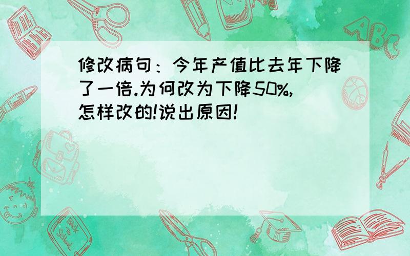 修改病句：今年产值比去年下降了一倍.为何改为下降50%,怎样改的!说出原因!