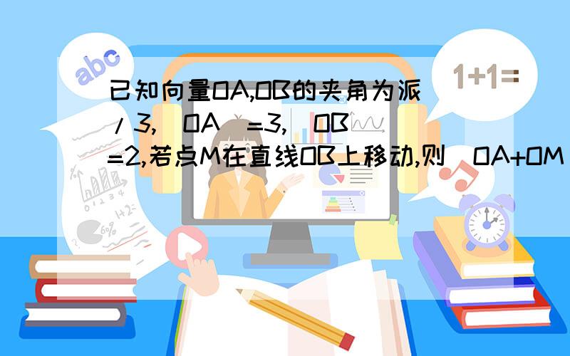 已知向量OA,OB的夹角为派/3,|OA|=3,|OB|=2,若点M在直线OB上移动,则|OA+OM|的最小值为?