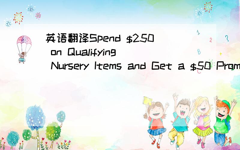 英语翻译Spend $250 on Qualifying Nursery Items and Get a $50 Promotional Code to Use in the Baby StoreFor a limited time,purchase $250 of qualifying nursery items shipped and sold by Amazon and listed below and receive a $50 promotional code via