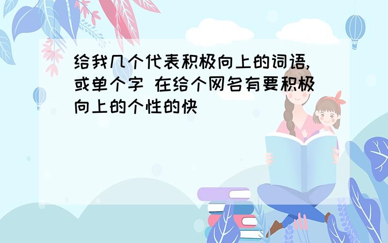 给我几个代表积极向上的词语,或单个字 在给个网名有要积极向上的个性的快