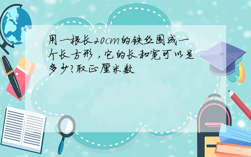 用一根长20cm的铁丝围成一个长方形 ,它的长和宽可以是多少?取正厘米数