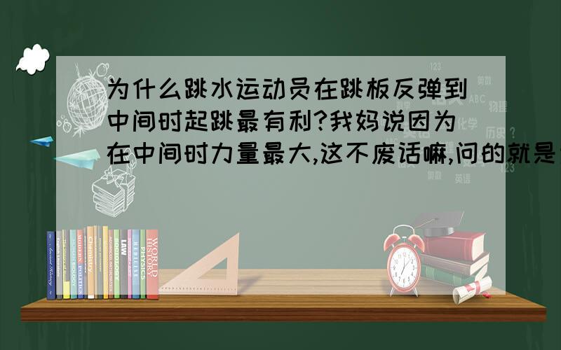 为什么跳水运动员在跳板反弹到中间时起跳最有利?我妈说因为在中间时力量最大,这不废话嘛,问的就是为什么在中间力量最大.