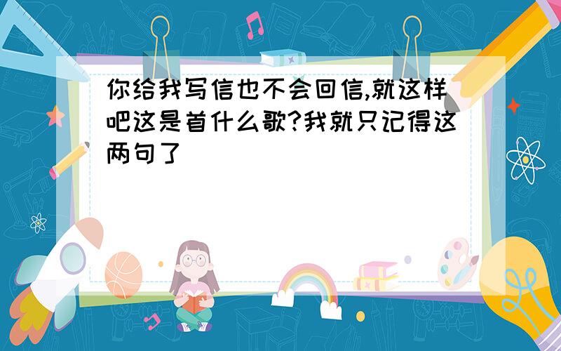 你给我写信也不会回信,就这样吧这是首什么歌?我就只记得这两句了