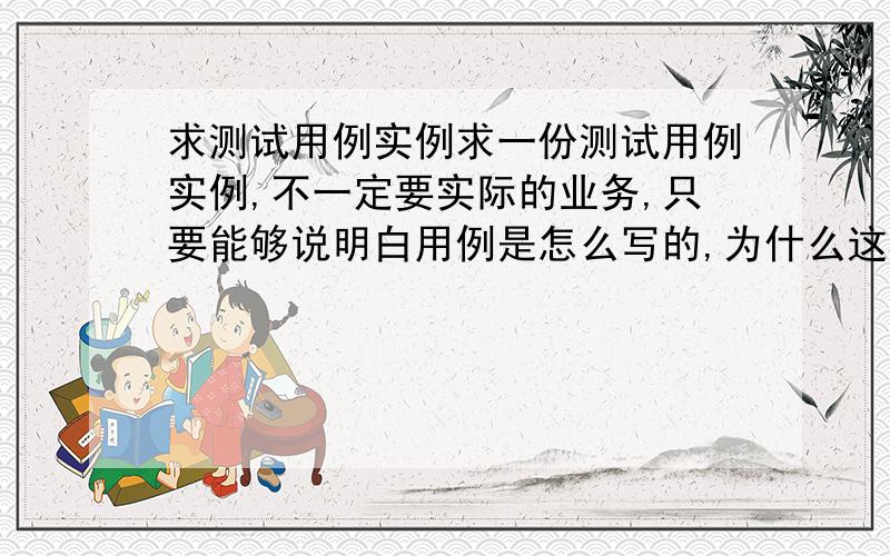 求测试用例实例求一份测试用例实例,不一定要实际的业务,只要能够说明白用例是怎么写的,为什么这样写,这样写的好处.即可