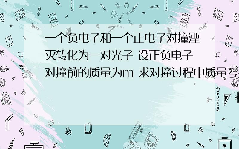 一个负电子和一个正电子对撞湮灭转化为一对光子 设正负电子对撞前的质量为m 求对撞过程中质量亏损了多少