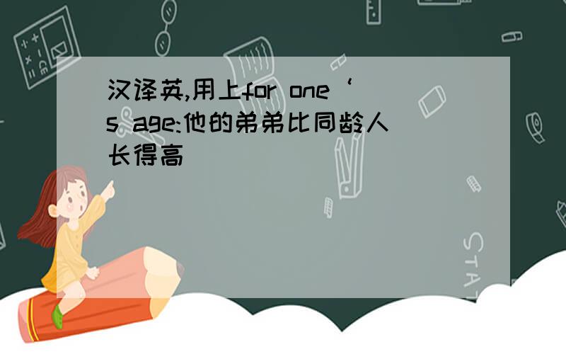 汉译英,用上for one‘s age:他的弟弟比同龄人长得高