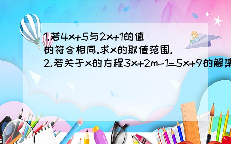 1.若4x+5与2x+1的值的符合相同.求x的取值范围.2.若关于x的方程3x+2m-1=5x+9的解集为不大于3的非负数