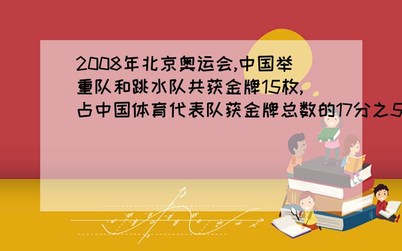 2008年北京奥运会,中国举重队和跳水队共获金牌15枚,占中国体育代表队获金牌总数的17分之5.2008年北京奥运会中国体育代表队共获多少枚金牌