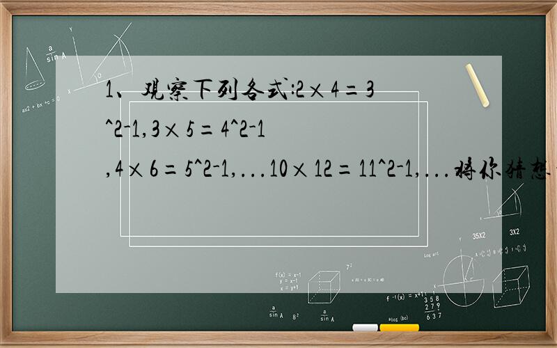 1、观察下列各式:2×4=3^2-1,3×5=4^2-1,4×6=5^2-1,...10×12=11^2-1,...将你猜想到的规律用只含一个字母的式子表示出来____.2、在有理数范围内,4a-a^5可分解为___,在实数范围内,4a-a^5可分解为___.3、把a^3+ab^