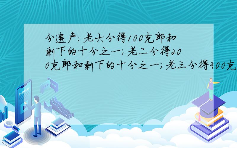 分遗产：老大分得100克郎和剩下的十分之一；老二分得200克郎和剩下的十分之一；老三分得300克郎和剩下的十分之一；老四分得400克郎和剩下的十分之一.依次类推分给其他孩子.分完后发现