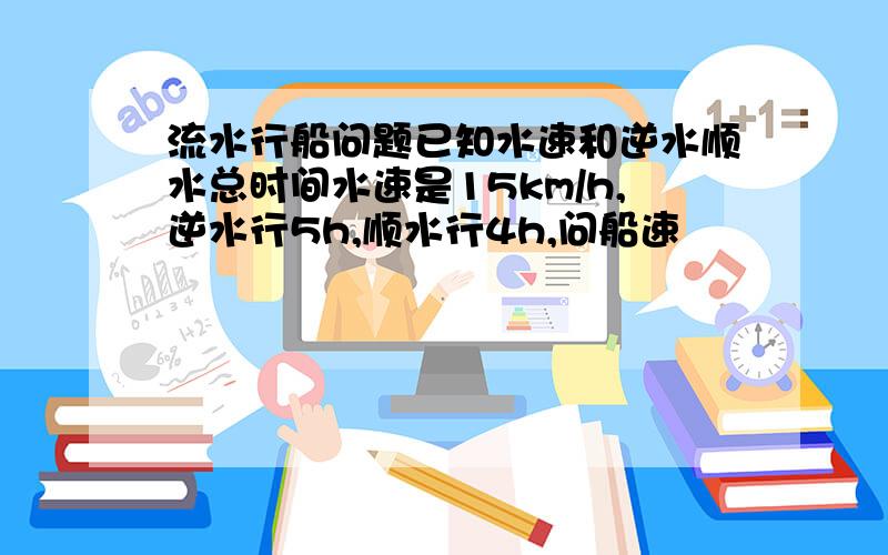 流水行船问题已知水速和逆水顺水总时间水速是15km/h,逆水行5h,顺水行4h,问船速