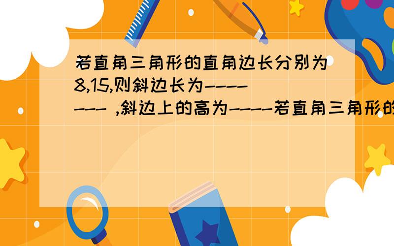 若直角三角形的直角边长分别为8,15,则斜边长为------- ,斜边上的高为----若直角三角形的直角边长分别为8,15,则斜边长为------- ,斜边上的高为---- （备注,斜边我知道等于17,斜边上的高怎么求?）