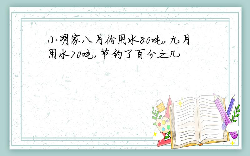 小明家八月份用水80吨,九月用水70吨,节约了百分之几