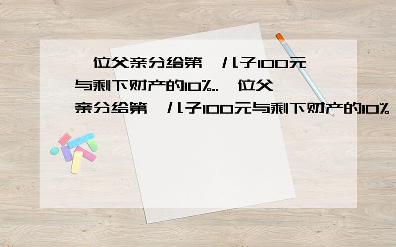 一位父亲分给第一儿子100元与剩下财产的10%..一位父亲分给第一儿子100元与剩下财产的10%,第二个儿子分到200元和剩下财产的10%；第三个儿子分到300元和剩下财产的10%；以此类推,结果每个儿子