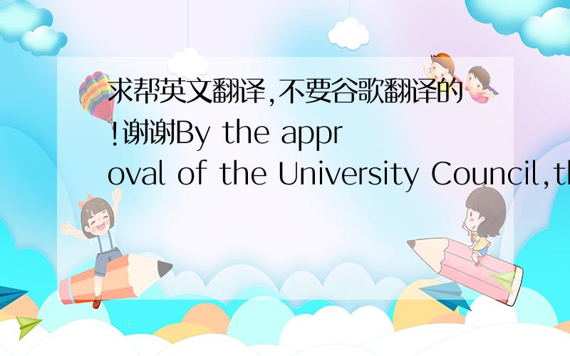 求帮英文翻译,不要谷歌翻译的!谢谢By the approval of the University Council,this degree is awarded to certify that MISS XXHas successfully completed all the requirements for the curriculum of Bachelor of Arts with all the honors andRight