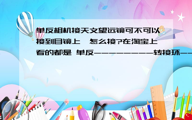 单反相机接天文望远镜可不可以接到目镜上,怎么接?在淘宝上看的都是 单反--------转接环-----带螺纹增倍镜2*或3*----天文望远镜 能不能接一个目镜再接单反,有没有转接器?