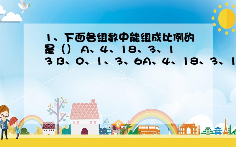 1、下面各组数中能组成比例的是（） A、4、18、3、13 B、0、1、3、6A、4、18、3、13 B、0、1、3、6 C、四分之三、十二分之五、9、四又三分之一D、3、56、4、422、判断下列4句中正确的有（）.①