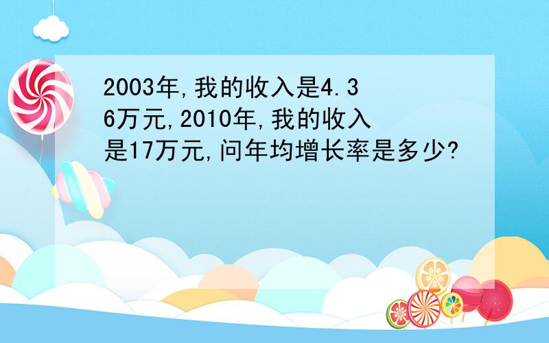 2003年,我的收入是4.36万元,2010年,我的收入是17万元,问年均增长率是多少?