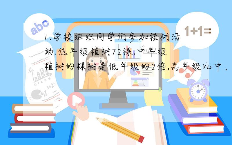 1.学校组织同学们参加植树活动.低年级植树72棵,中年级植树的棵树是低年级的2倍,高年级比中、低年级植树棵数的总和还多20课.高年级的植树多少颗?2.一种双层列车一共有15节车厢,每节车厢