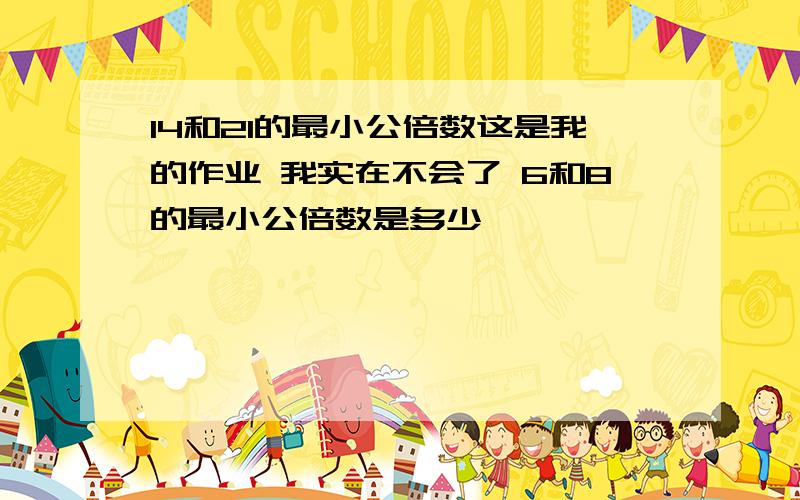 14和21的最小公倍数这是我的作业 我实在不会了 6和8的最小公倍数是多少