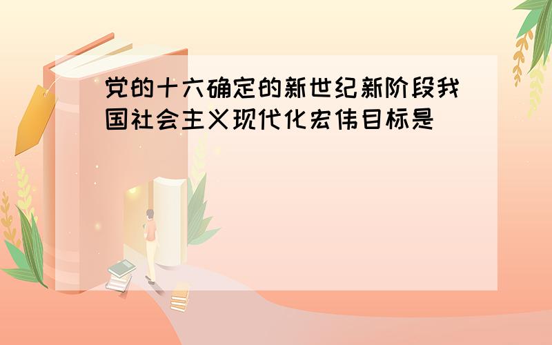 党的十六确定的新世纪新阶段我国社会主义现代化宏伟目标是