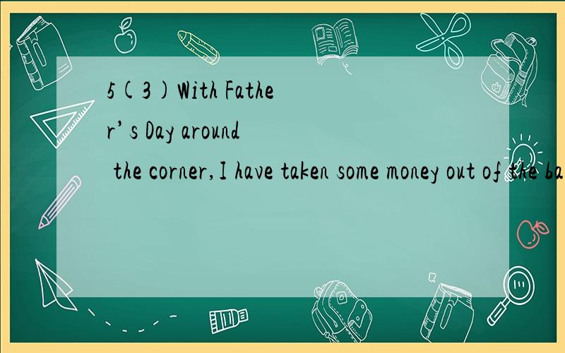 5(3)With Father’s Day around the corner,I have taken some money out of the bank ______presents for my dad.A.buy B.to buy C.buying D.to have bought