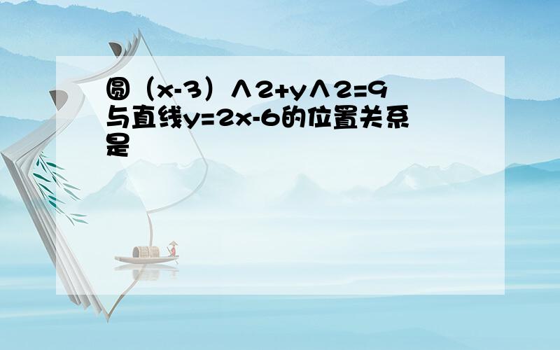 圆（x-3）∧2+y∧2=9与直线y=2x-6的位置关系是