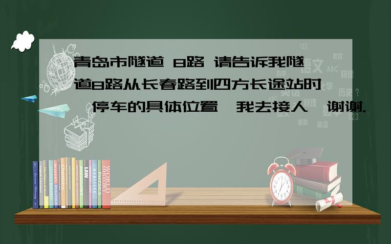 青岛市隧道 8路 请告诉我隧道8路从长春路到四方长途站时,停车的具体位置,我去接人,谢谢.