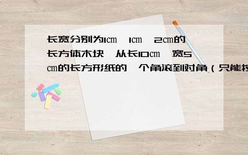 长宽分别为1㎝、1㎝、2㎝的长方体木块,从长10㎝、宽5㎝的长方形纸的一个角滚到对角（只能按箭头向右或向前倒,每次倒下来必须有一个面贴在纸上,不能倒出纸外）,最少滚过的面积是( ).（