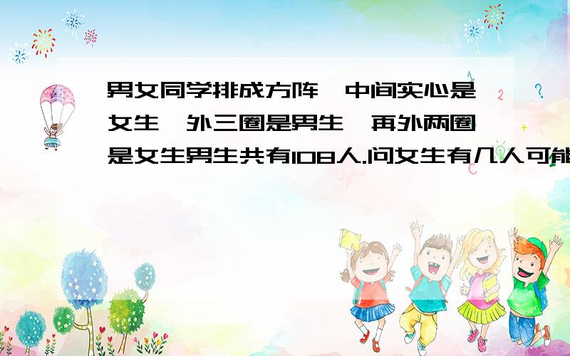 男女同学排成方阵,中间实心是女生,外三圈是男生,再外两圈是女生男生共有108人.问女生有几人可能是担心你从里加到外吧。最好可以列出算式 两人不一样，我听谁的。