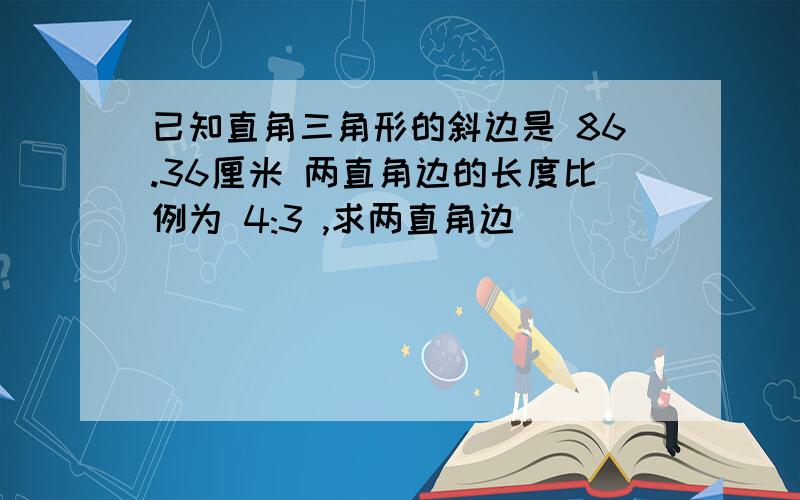 已知直角三角形的斜边是 86.36厘米 两直角边的长度比例为 4:3 ,求两直角边