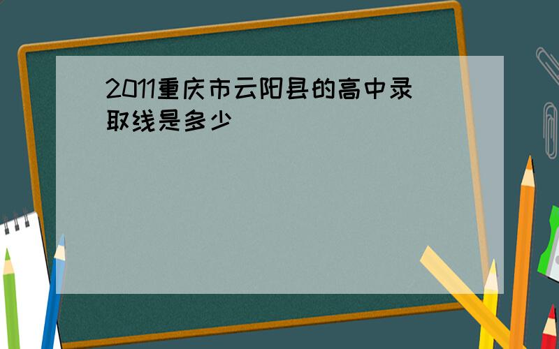 2011重庆市云阳县的高中录取线是多少