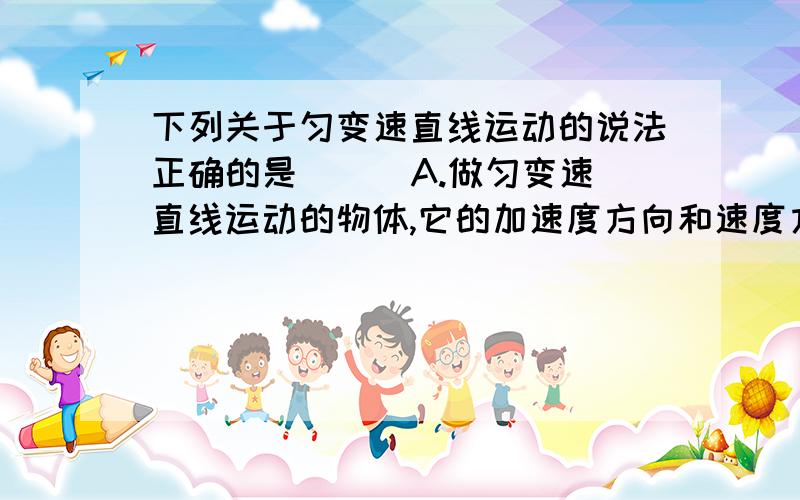 下列关于匀变速直线运动的说法正确的是( ) A.做匀变速直线运动的物体,它的加速度方向和速度方向总是相同下列关于匀变速直线运动的说法正确的是（　 ）A．做匀变速直线运动的物体,它的