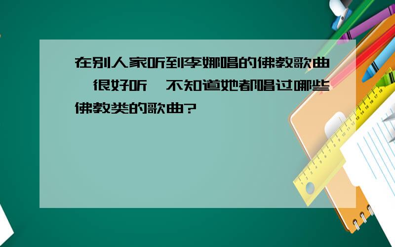 在别人家听到李娜唱的佛教歌曲,很好听,不知道她都唱过哪些佛教类的歌曲?