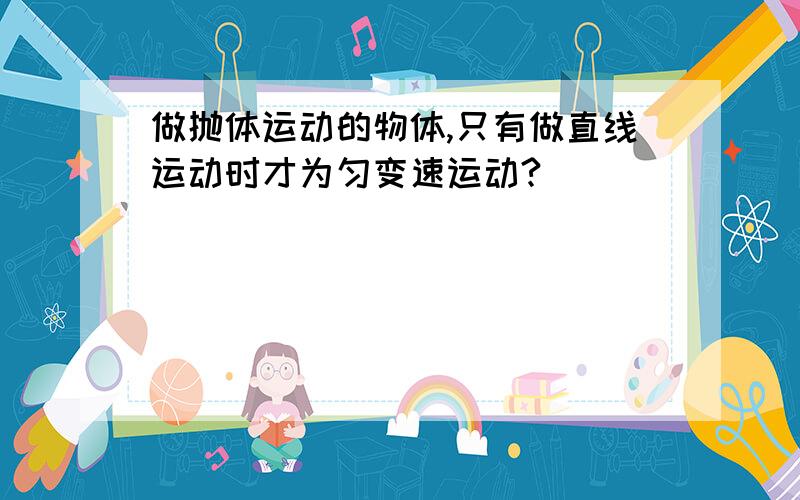 做抛体运动的物体,只有做直线运动时才为匀变速运动?