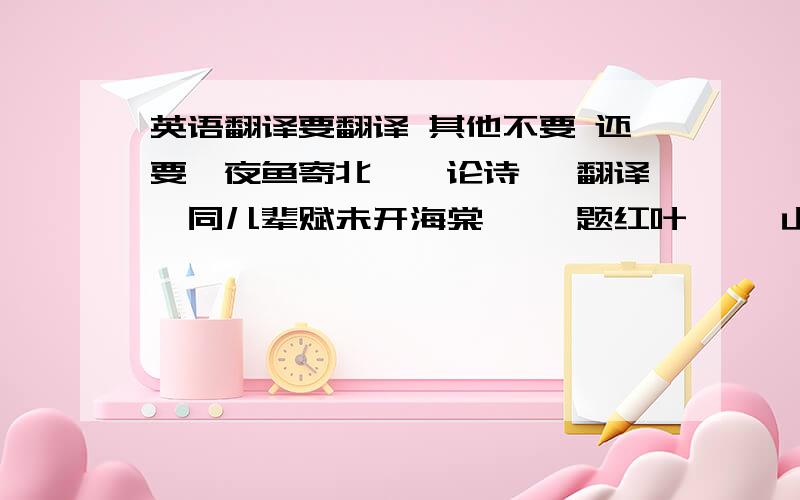 英语翻译要翻译 其他不要 还要《夜鱼寄北》《论诗》 翻译《同儿辈赋未开海棠》 《题红叶》 《山中》 《城东早春》《夜鱼寄北》《论诗》